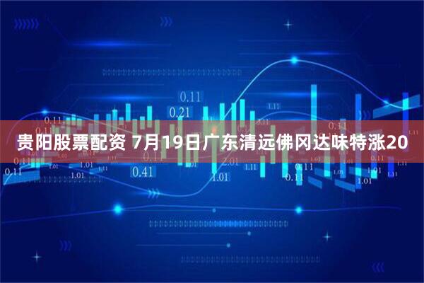 贵阳股票配资 7月19日广东清远佛冈达味特涨20