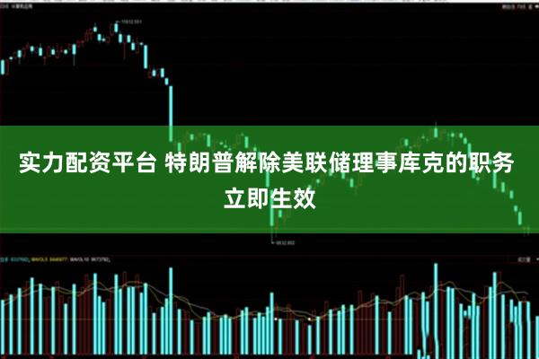 实力配资平台 特朗普解除美联储理事库克的职务 立即生效