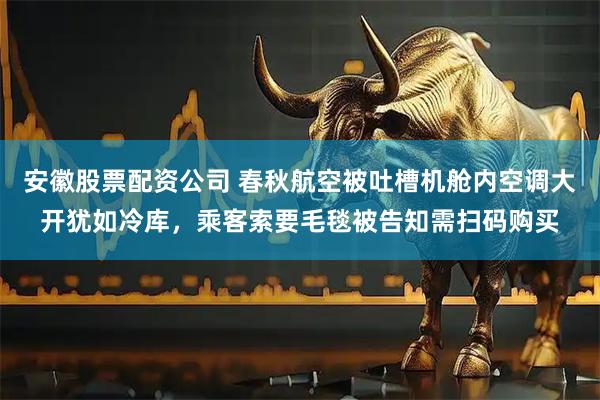 安徽股票配资公司 春秋航空被吐槽机舱内空调大开犹如冷库，乘客索要毛毯被告知需扫码购买