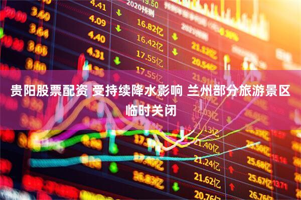 贵阳股票配资 受持续降水影响 兰州部分旅游景区临时关闭