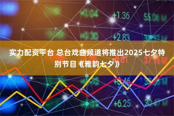 实力配资平台 总台戏曲频道将推出2025七夕特别节目《雅韵七夕》