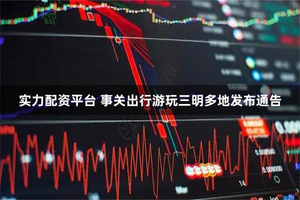 实力配资平台 事关出行游玩三明多地发布通告