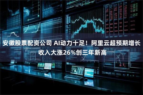 安徽股票配资公司 AI动力十足！阿里云超预期增长 收入大涨26%创三年新高