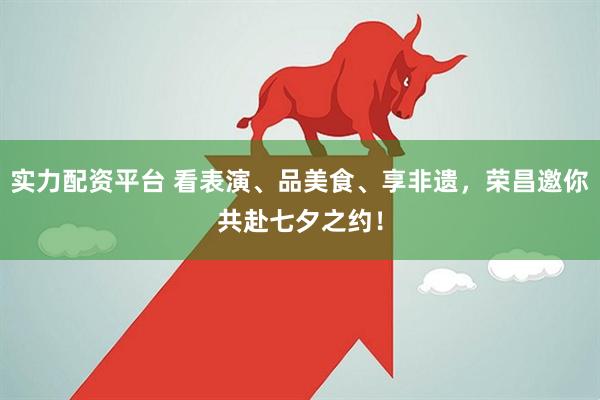 实力配资平台 看表演、品美食、享非遗，荣昌邀你共赴七夕之约！