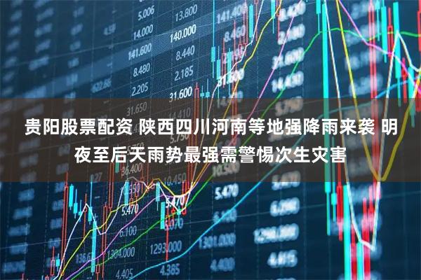 贵阳股票配资 陕西四川河南等地强降雨来袭 明夜至后天雨势最强需警惕次生灾害