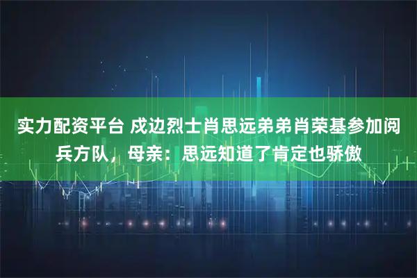 实力配资平台 戍边烈士肖思远弟弟肖荣基参加阅兵方队，母亲：思远知道了肯定也骄傲