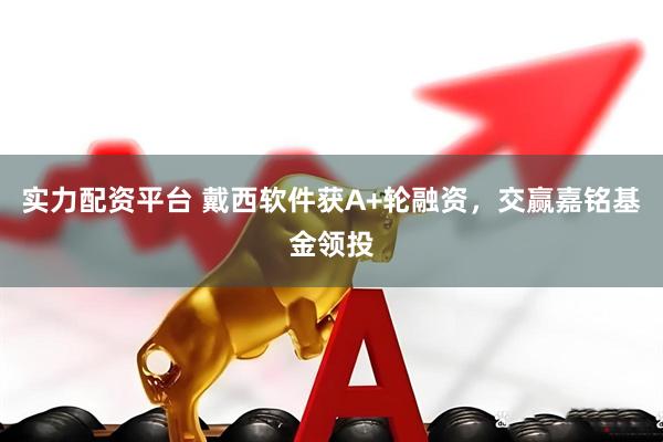 实力配资平台 戴西软件获A+轮融资，交赢嘉铭基金领投