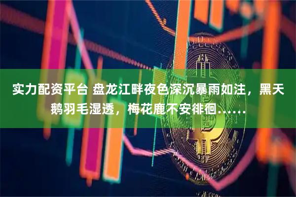实力配资平台 盘龙江畔夜色深沉暴雨如注，黑天鹅羽毛湿透，梅花鹿不安徘徊……