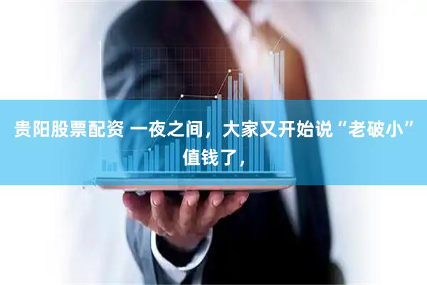 贵阳股票配资 一夜之间，大家又开始说“老破小”值钱了，