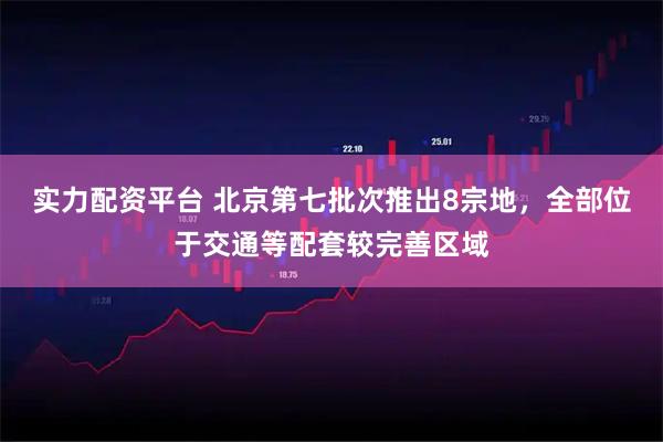 实力配资平台 北京第七批次推出8宗地，全部位于交通等配套较完善区域