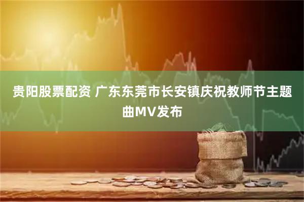 贵阳股票配资 广东东莞市长安镇庆祝教师节主题曲MV发布