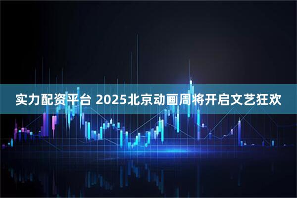 实力配资平台 2025北京动画周将开启文艺狂欢