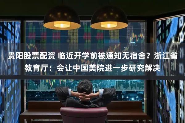 贵阳股票配资 临近开学前被通知无宿舍？浙江省教育厅：会让中国美院进一步研究解决