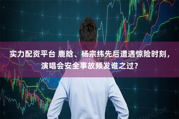 实力配资平台 鹿晗、杨宗纬先后遭遇惊险时刻，演唱会安全事故频发谁之过？