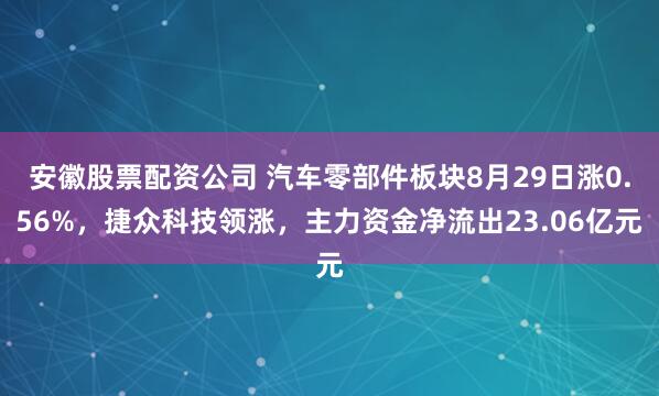 安徽股票配资公司 汽车零部件板块8月29日涨0.56%，捷众科技领涨，主力资金净流出23.06亿元