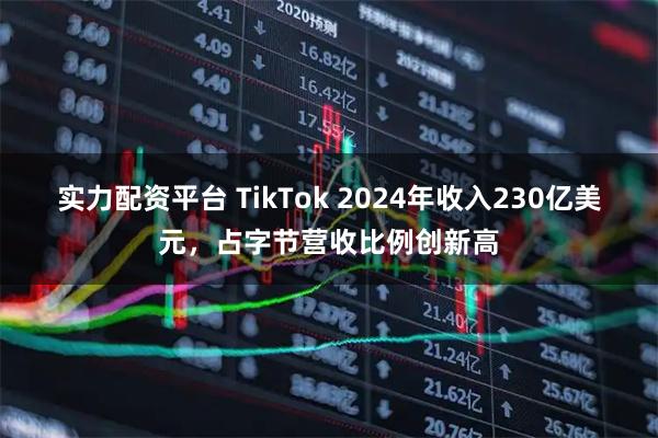 实力配资平台 TikTok 2024年收入230亿美元，占字节营收比例创新高