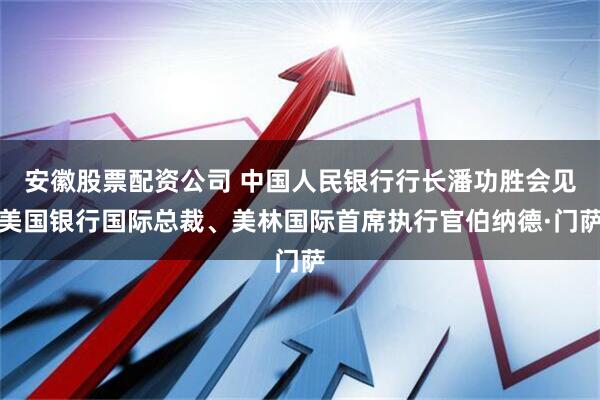 安徽股票配资公司 中国人民银行行长潘功胜会见美国银行国际总裁、美林国际首席执行官伯纳德·门萨
