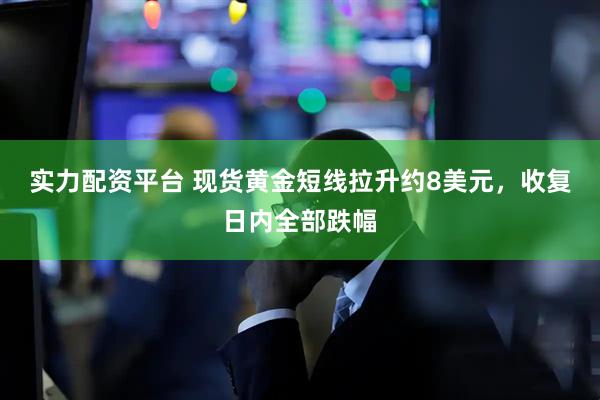 实力配资平台 现货黄金短线拉升约8美元，收复日内全部跌幅