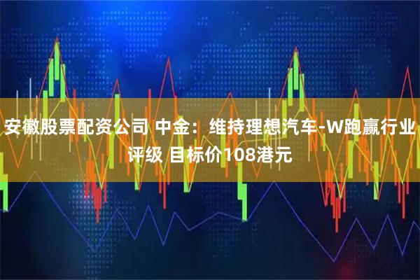 安徽股票配资公司 中金：维持理想汽车-W跑赢行业评级 目标价108港元