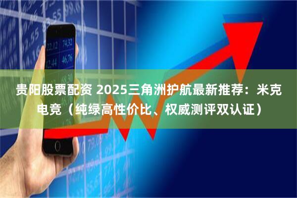 贵阳股票配资 2025三角洲护航最新推荐：米克电竞（纯绿高性价比、权威测评双认证）