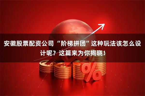 安徽股票配资公司 “阶梯拼团”这种玩法该怎么设计呢？这篇来为你揭晓！