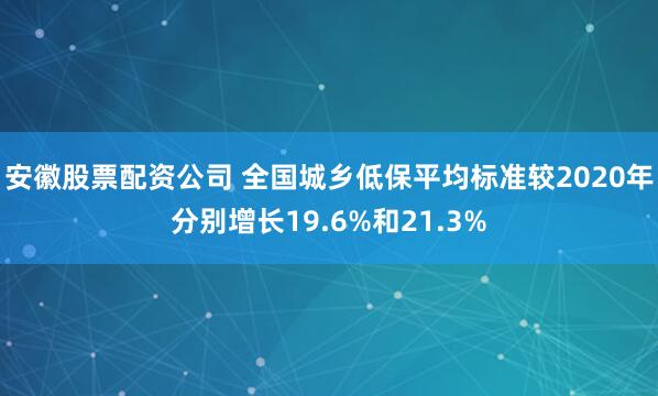 安徽股票配资公司 全国城乡低保平均标准较2020年分别增长19.6%和21.3%