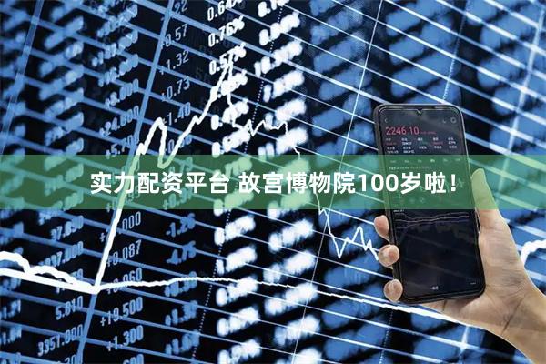 实力配资平台 故宫博物院100岁啦！
