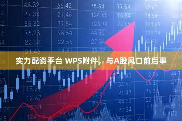 实力配资平台 WPS附件，与A股风口前后事