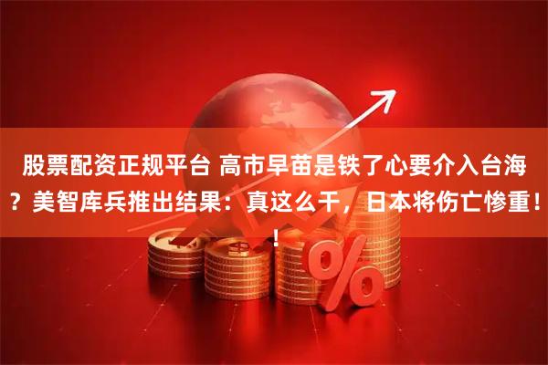 股票配资正规平台 高市早苗是铁了心要介入台海？美智库兵推出结果：真这么干，日本将伤亡惨重！
