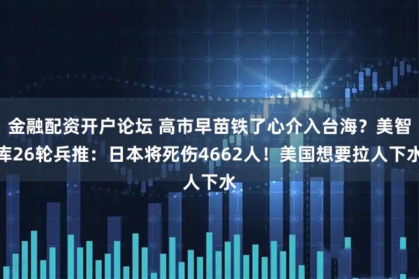金融配资开户论坛 高市早苗铁了心介入台海？美智库26轮兵推：日本将死伤4662人！美国想要拉人下水