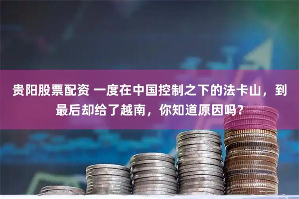贵阳股票配资 一度在中国控制之下的法卡山，到最后却给了越南，你知道原因吗？