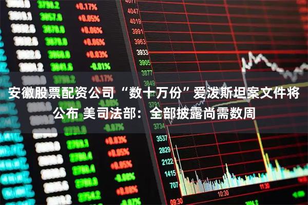 安徽股票配资公司 “数十万份”爱泼斯坦案文件将公布 美司法部：全部披露尚需数周