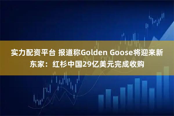 实力配资平台 报道称Golden Goose将迎来新东家：红杉中国29亿美元完成收购