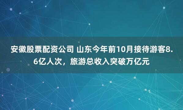 安徽股票配资公司 山东今年前10月接待游客8.6亿人次，旅游总收入突破万亿元