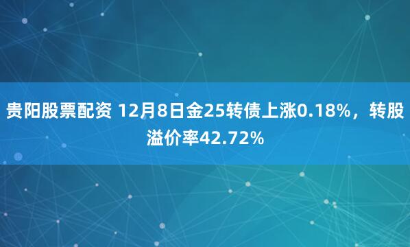 贵阳股票配资 12月8日金25转债上涨0.18%，转股溢价率42.72%