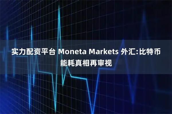 实力配资平台 Moneta Markets 外汇:比特币能耗真相再审视