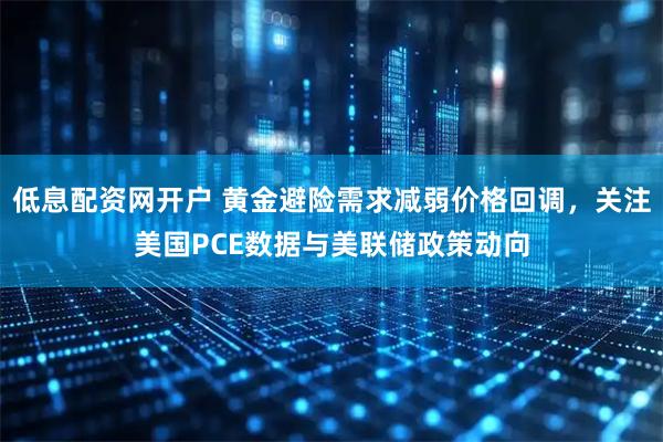 低息配资网开户 黄金避险需求减弱价格回调，关注美国PCE数据与美联储政策动向