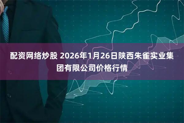 配资网络炒股 2026年1月26日陕西朱雀实业集团有限公司价格行情