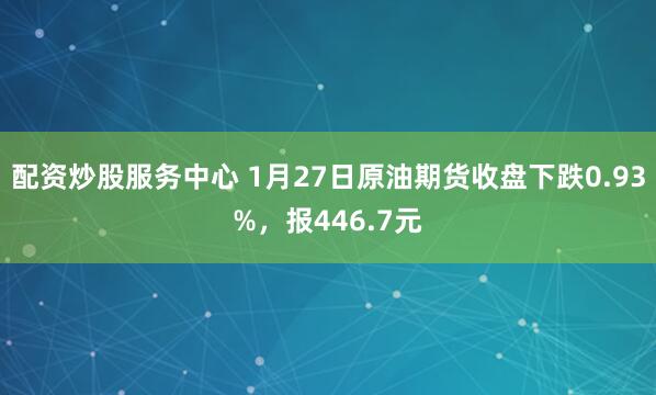 配资炒股服务中心 1月27日原油期货收盘下跌0.93%，报446.7元