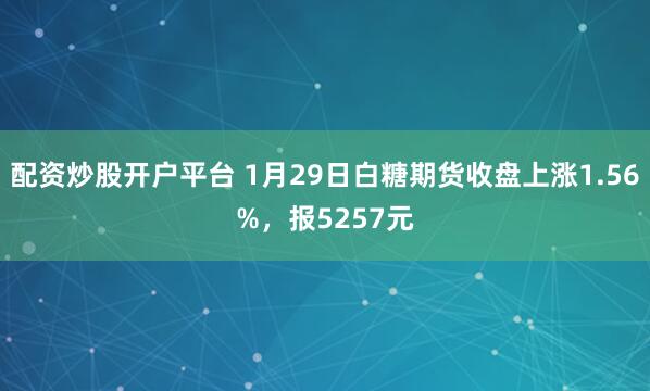 配资炒股开户平台 1月29日白糖期货收盘上涨1.56%，报5257元