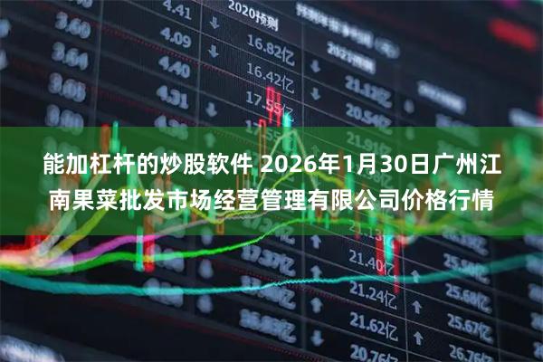 能加杠杆的炒股软件 2026年1月30日广州江南果菜批发市场经营管理有限公司价格行情