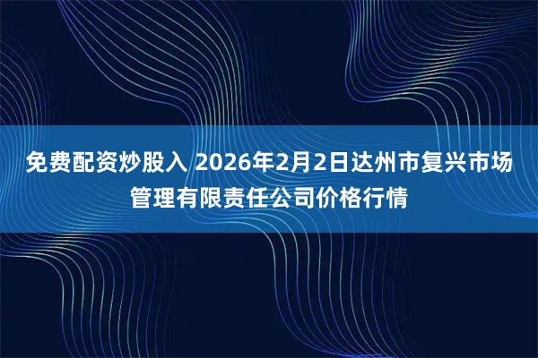免费配资炒股入 2026年2月2日达州市复兴市场管理有限责任公司价格行情
