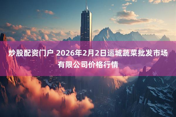 炒股配资门户 2026年2月2日运城蔬菜批发市场有限公司价格行情