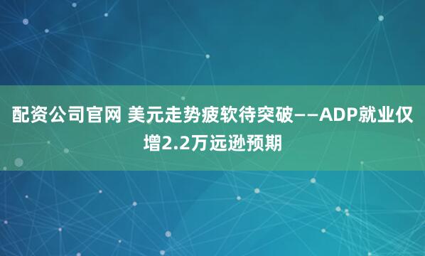 配资公司官网 美元走势疲软待突破——ADP就业仅增2.2万远逊预期