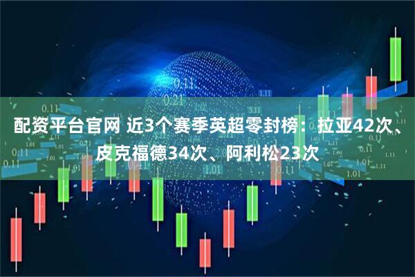 配资平台官网 近3个赛季英超零封榜：拉亚42次、皮克福德34次、阿利松23次