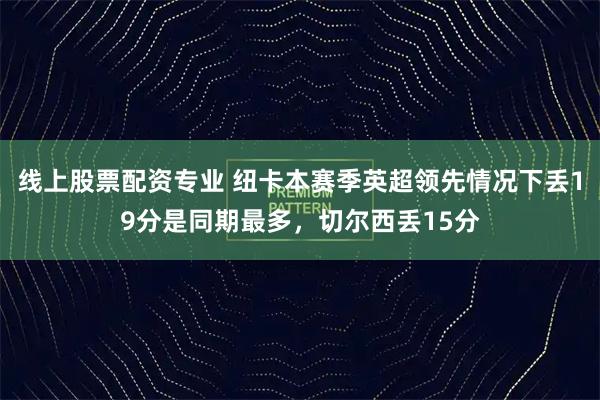 线上股票配资专业 纽卡本赛季英超领先情况下丢19分是同期最多，切尔西丢15分