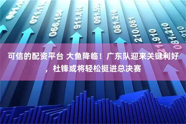 可信的配资平台 大鱼降临！广东队迎来关键利好，杜锋或将轻松挺进总决赛