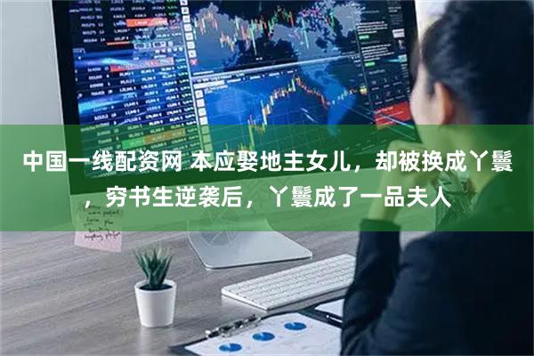 中国一线配资网 本应娶地主女儿，却被换成丫鬟，穷书生逆袭后，丫鬟成了一品夫人