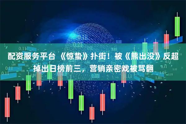 配资服务平台 《惊蛰》扑街！被《熊出没》反超掉出日榜前三，营销亲密戏被骂翻