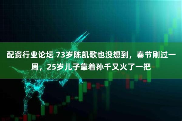 配资行业论坛 73岁陈凯歌也没想到，春节刚过一周，25岁儿子靠着孙千又火了一把